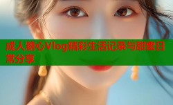 成人糖心Vlog精彩生活记录与甜蜜日常分享