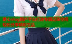 糖心vlog国产平台打造专属记录空间轻松分享精彩生活