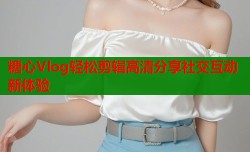 糖心Vlog轻松剪辑高清分享社交互动新体验