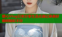 糖心Vlog日常分享生活点滴记录美好瞬间精彩不停