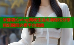 米娜糖心vlog揭秘生活点滴轻松分享精彩瞬间必看平台指南