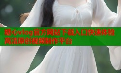 糖心vlog官方网站下载入口快速体验高清原创视频制作平台
