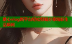 糖心vlog新平台轻松剪辑分享精彩生活瞬间