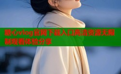 糖心vlog官网下载入口高清资源无限制观看体验分享