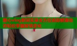 糖心vlog新冠实录全方位追踪健康动态轻松掌握疫情变化