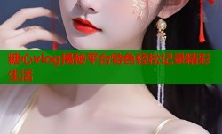 糖心vlog揭秘平台特色轻松记录精彩生活