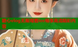 糖心vlog无限观看ios畅享高清精彩内容