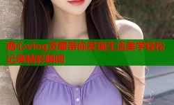 糖心vlog灵犀带你发现生活美学轻松记录精彩瞬间