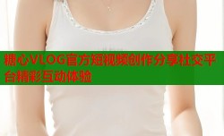 糖心VLOG官方短视频创作分享社交平台精彩互动体验