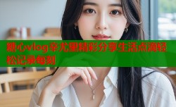 糖心vlog辛尤里精彩分享生活点滴轻松记录每刻