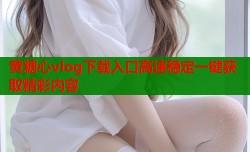 黄糖心vlog下载入口高速稳定一键获取精彩内容