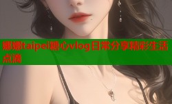 娜娜taipei糖心vlog日常分享精彩生活点滴