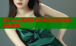 糖心vlog黄旧版本经典回归轻松制作精彩视频