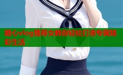 糖心vlog推荐女教你轻松打造专属精彩生活