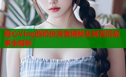 糖心Vlog西奶扮演者揭秘及其背后故事全解析