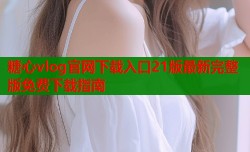 糖心vlog官网下载入口21版最新完整版免费下载指南