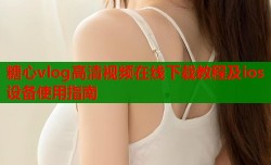 糖心vlog高清视频在线下载教程及ios设备使用指南