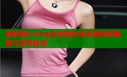 破解糖心vlog全攻略快速掌握视频编辑与发布秘诀