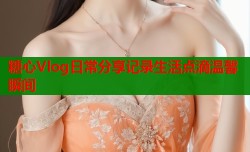 糖心Vlog日常分享记录生活点滴温馨瞬间