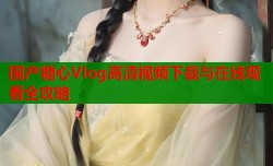 国产糖心Vlog高清视频下载与在线观看全攻略