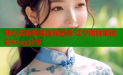 糖心深夜释放自我记录 辽宁网独家精彩Vlog分享