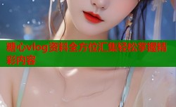 糖心vlog资料全方位汇集轻松掌握精彩内容