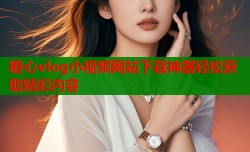 糖心vlog小视频网站下载神器轻松获取精彩内容
