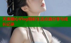 天美糖心Vlog精彩生活点滴分享与成长记录