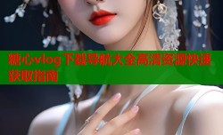 糖心vlog下载导航大全高清资源快速获取指南