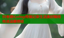 抖音糖心vlog传媒记录生活美好瞬间传递温暖感动