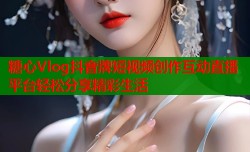 糖心Vlog抖音牌短视频创作互动直播平台轻松分享精彩生活