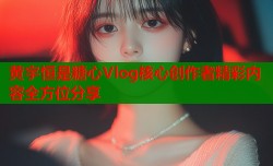 黄宇恒是糖心Vlog核心创作者精彩内容全方位分享