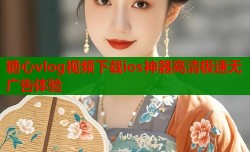 糖心vlog视频下载ios神器高清极速无广告体验