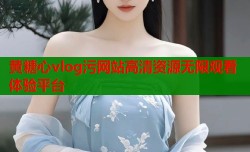 黄糖心vlog污网站高清资源无限观看体验平台