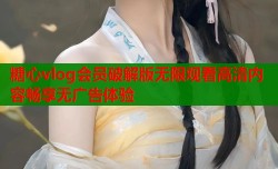 糖心vlog会员破解版无限观看高清内容畅享无广告体验