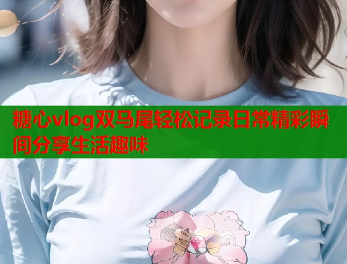 糖心vlog双马尾轻松记录日常精彩瞬间分享生活趣味  第1张