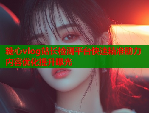 糖心vlog站长检测平台快速精准助力内容优化提升曝光  第1张