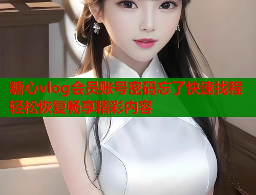 糖心vlog会员账号密码忘了快速找程轻松恢复畅享精彩内容  第1张