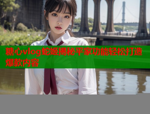 糖心vlog蛇姬揭秘平家功能轻松打造爆款内容  第1张