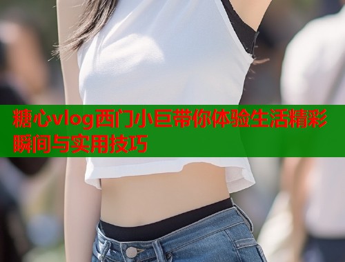 糖心vlog西门小巨带你体验生活精彩瞬间与实用技巧  第1张