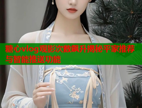 糖心vlog观影次数飙升揭秘平家推荐与智能推送功能  第1张