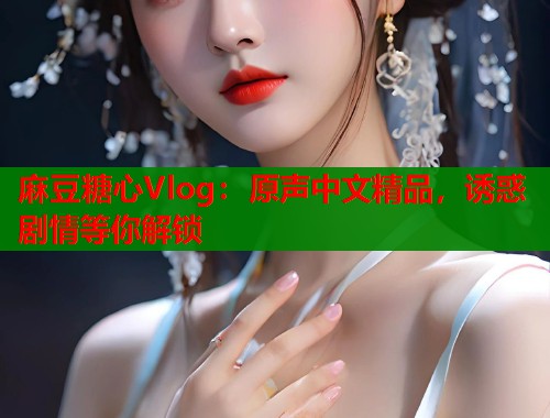 麻豆糖心Vlog：原声中文精品，诱惑剧情等你解锁  第1张