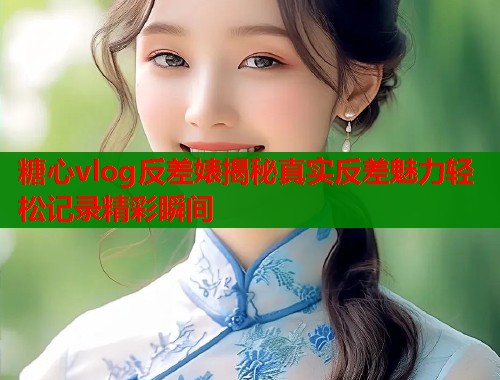 糖心vlog反差婊揭秘真实反差魅力轻松记录精彩瞬间  第2张