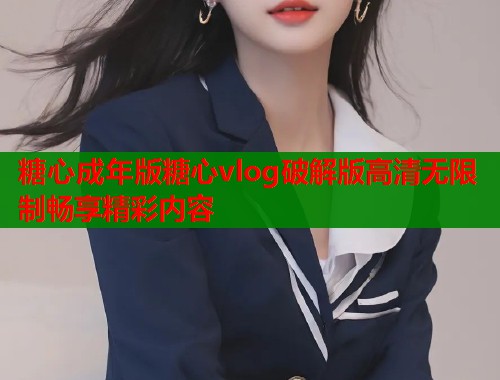 糖心成年版糖心vlog破解版高清无限制畅享精彩内容  第1张