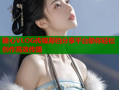 糖心VLOG传媒原档分享平台助你轻松创作高效传播  第1张