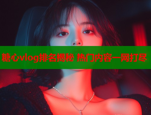 糖心vlog排名揭秘 热门内容一网打尽  第2张