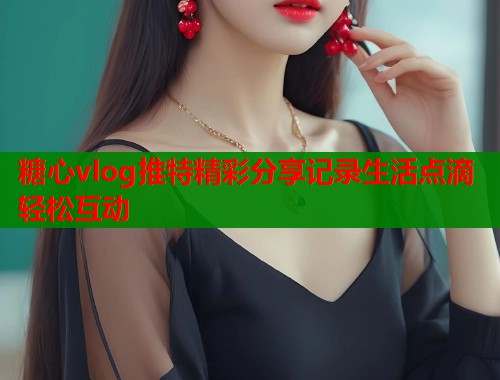 糖心vlog推特精彩分享记录生活点滴轻松互动  第1张