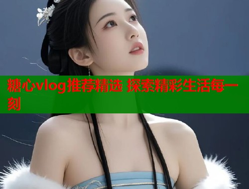糖心vlog推荐精选 探索精彩生活每一刻  第1张