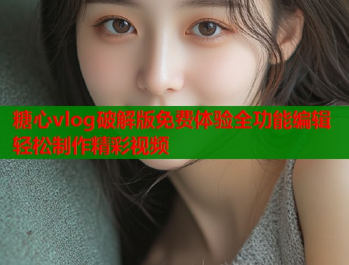 糖心vlog破解版免费体验全功能编辑轻松制作精彩视频  第1张