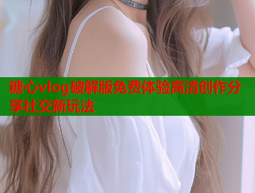 糖心vlog破解版免费体验高清创作分享社交新玩法  第1张